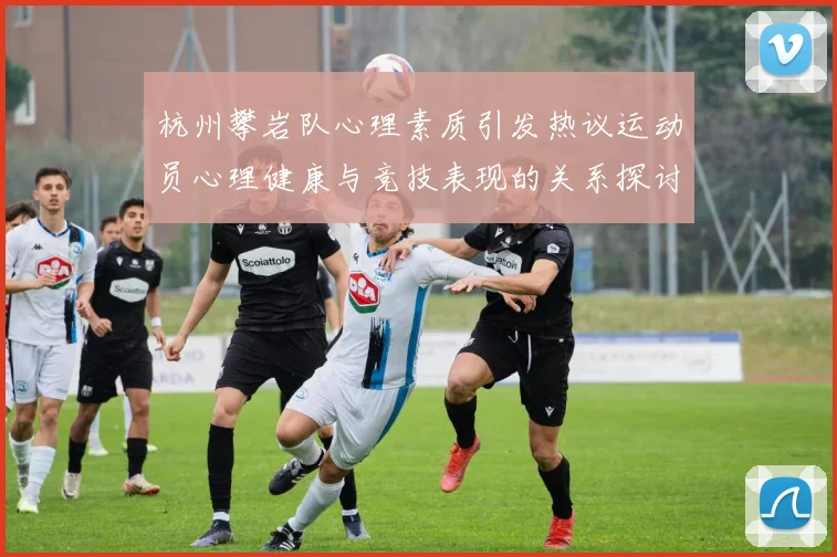 杭州攀岩队心理素质引发热议运动员心理健康与竞技表现的关系探讨