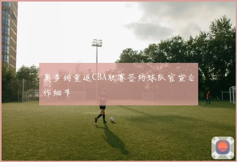 奥多姆重返CBA联赛签约球队官宣合作细节