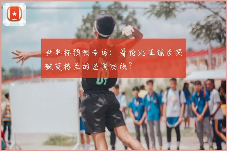 世界杯预测专访：哥伦比亚能否突破英格兰的坚固防线？