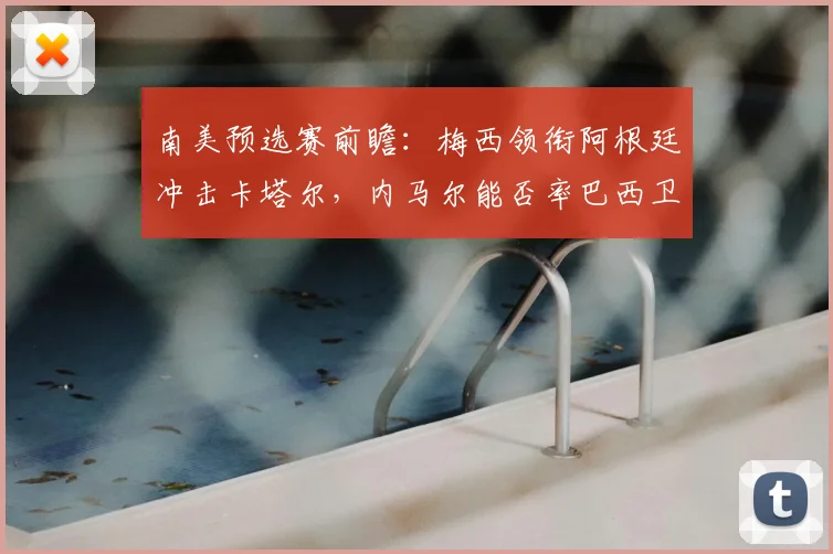 南美预选赛前瞻：梅西领衔阿根廷冲击卡塔尔，内马尔能否率巴西卫冕？