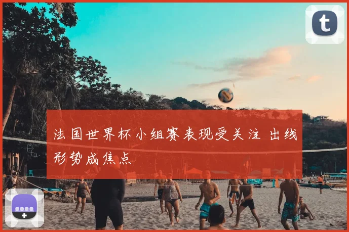 法国世界杯小组赛表现受关注 出线形势成焦点