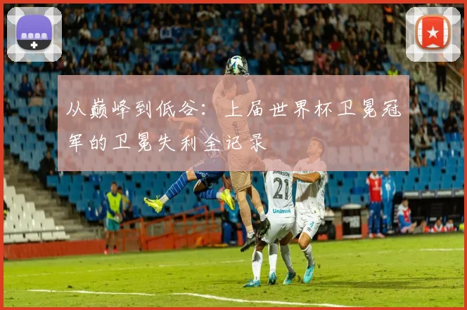 从巅峰到低谷：上届世界杯卫冕冠军的卫冕失利全记录