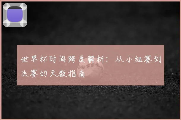 世界杯时间跨度解析：从小组赛到决赛的天数指南