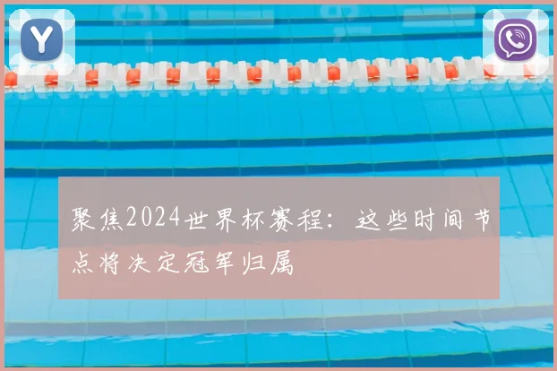 聚焦2024世界杯赛程:这些时间节点将决定冠军归属