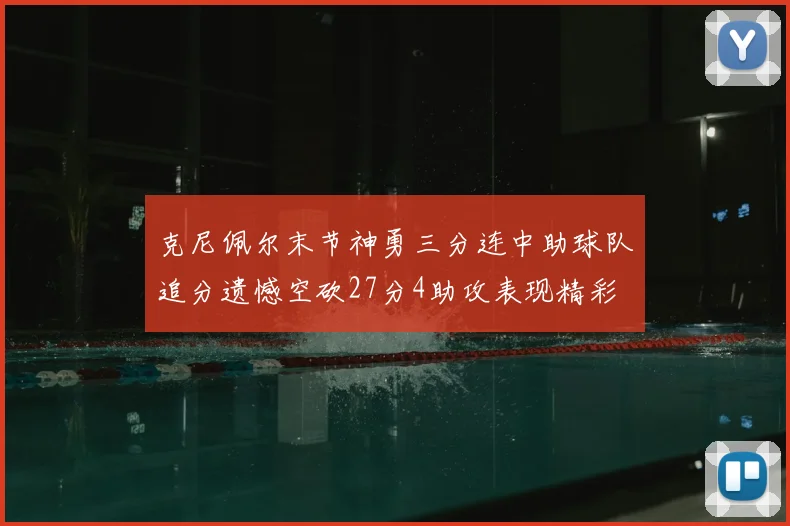 克尼佩尔末节神勇三分连中助球队追分遗憾空砍27分4助攻表现精彩