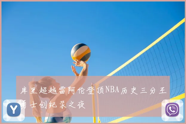 库里超越雷阿伦登顶NBA历史三分王勇士创纪录之夜