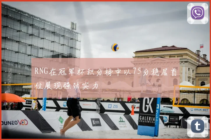 RNG在冠军杯积分榜中以75分稳居首位展现强劲实力