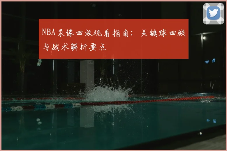 NBA录像回放观看指南：关键球回顾与战术解析要点