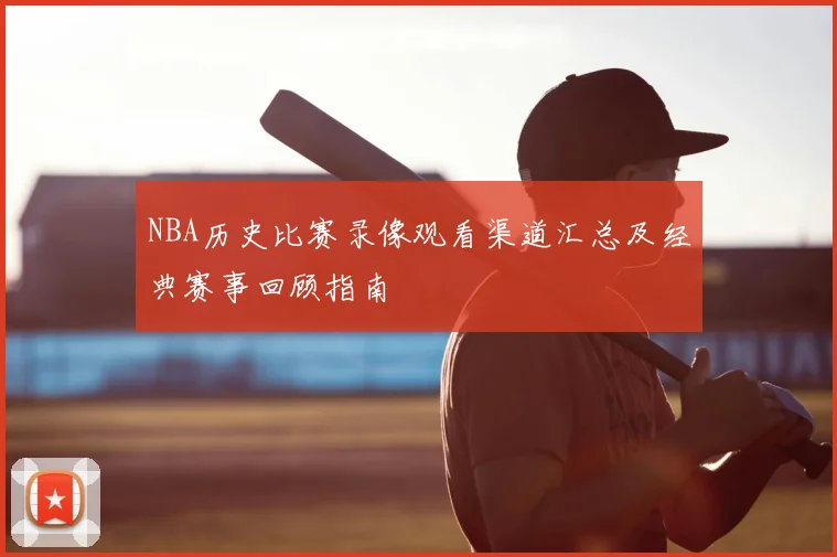NBA历史比赛录像观看渠道汇总及经典赛事回顾指南