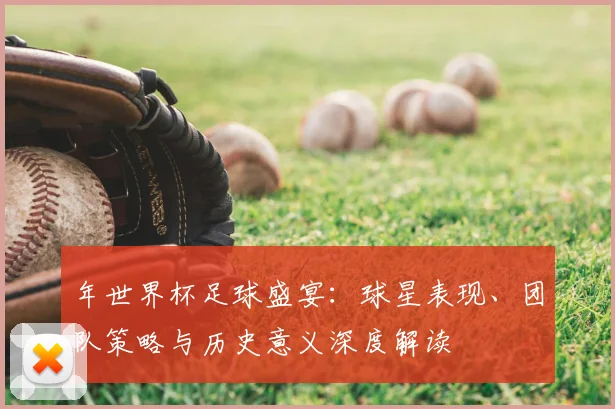 年世界杯足球盛宴：球星表现、团队策略与历史意义深度解读