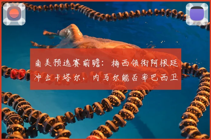 南美预选赛前瞻：梅西领衔阿根廷冲击卡塔尔，内马尔能否率巴西卫冕？