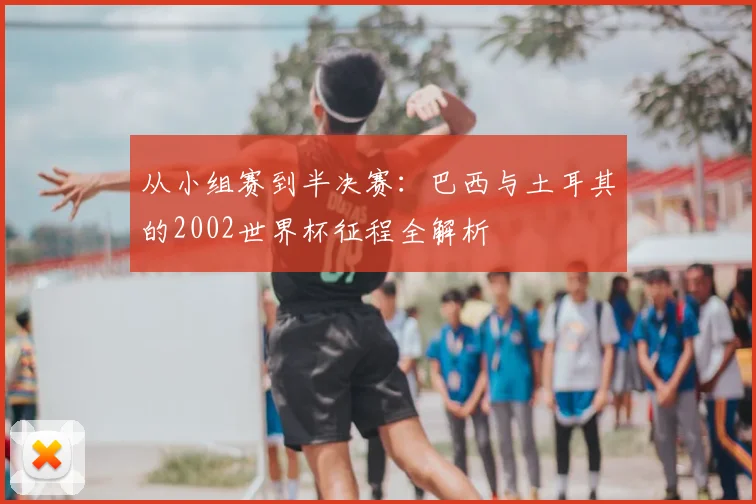 从小组赛到半决赛：巴西与土耳其的2002世界杯征程全解析