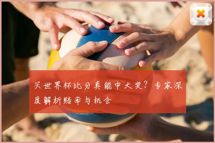 买世界杯比分真能中大奖?专家深度解析赔率与机会