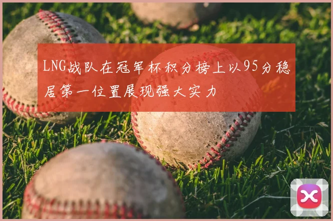 LNG战队在冠军杯积分榜上以95分稳居第一位置展现强大实力
