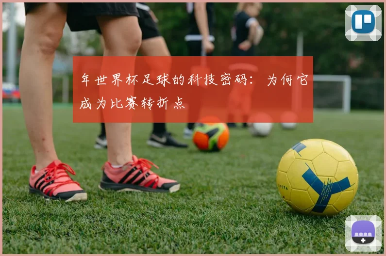 年世界杯足球的科技密码:为何它成为比赛转折点