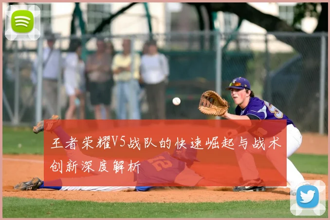 王者荣耀V5战队的快速崛起与战术创新深度解析