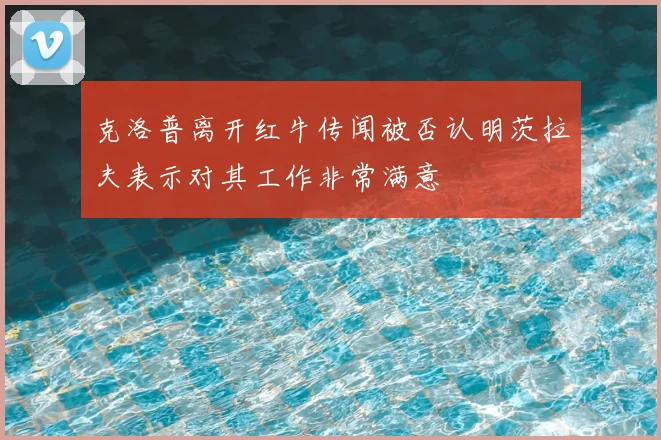 克洛普离开红牛传闻被否认明茨拉夫表示对其工作非常满意