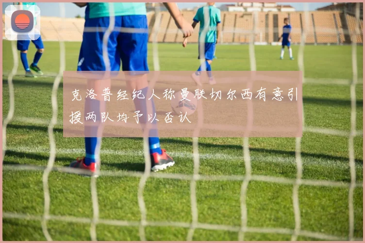 克洛普经纪人称曼联切尔西有意引援两队均予以否认