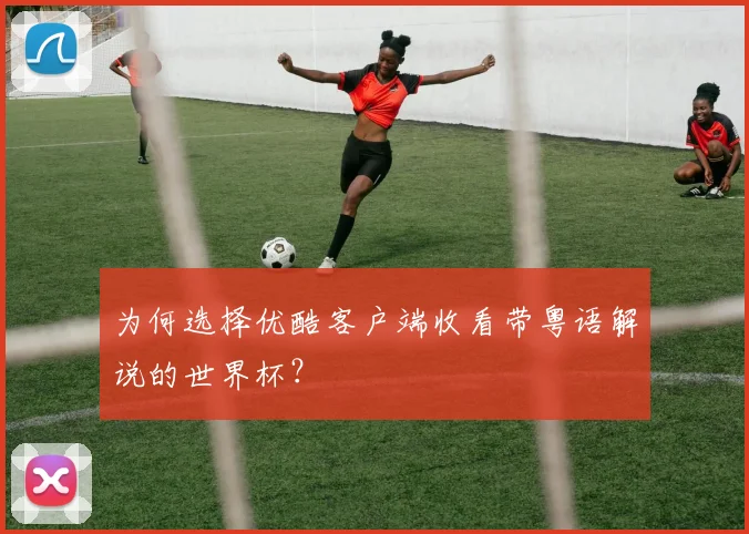为何选择优酷客户端收看带粤语解说的世界杯？