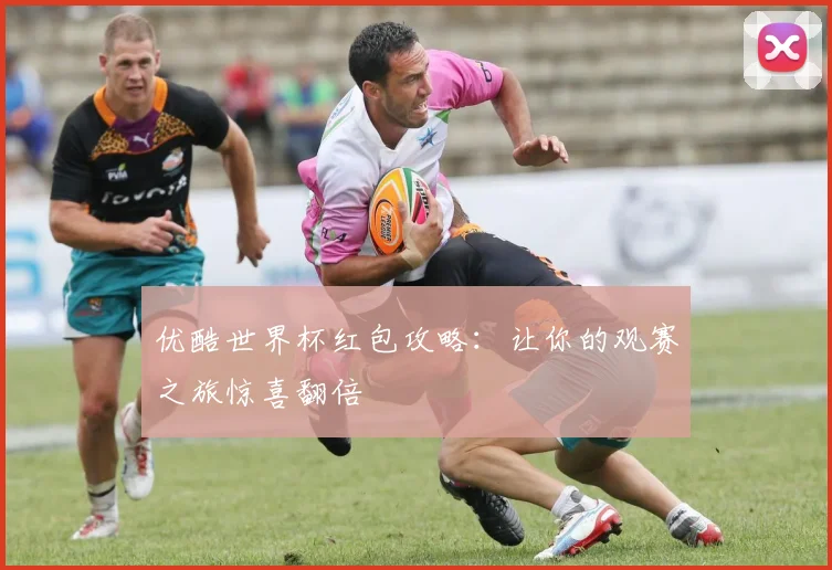 优酷世界杯红包攻略：让你的观赛之旅惊喜翻倍