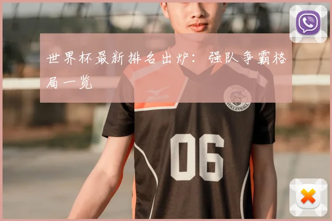 世界杯最新排名出炉:强队争霸格局一览