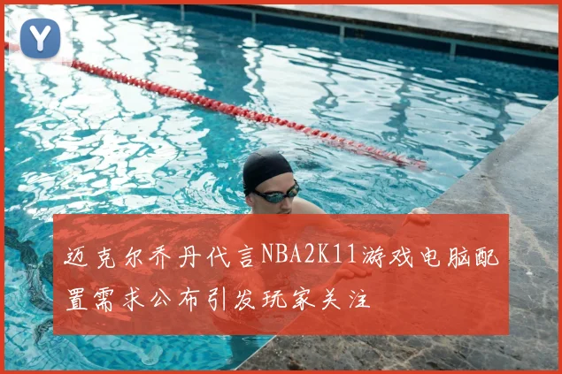 迈克尔乔丹代言NBA2K11游戏电脑配置需求公布引发玩家关注