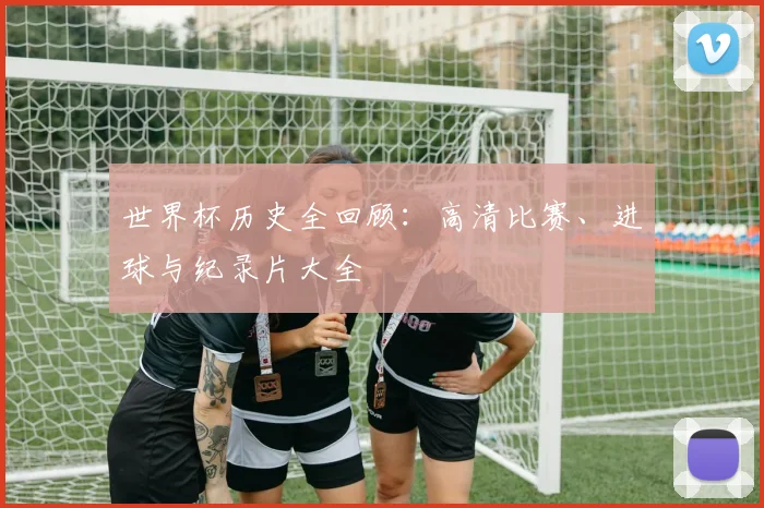 世界杯历史全回顾：高清比赛、进球与纪录片大全