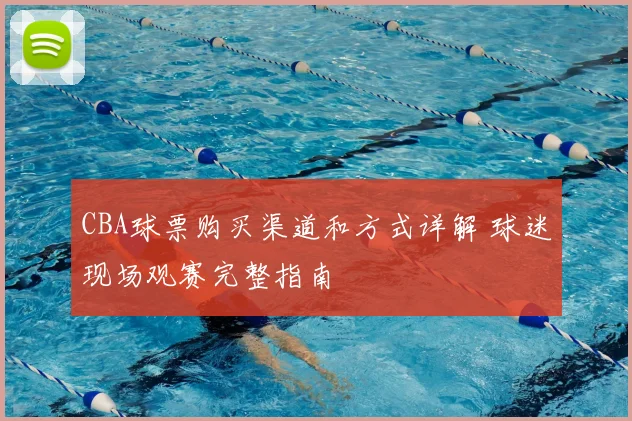 CBA球票购买渠道和方式详解 球迷现场观赛完整指南