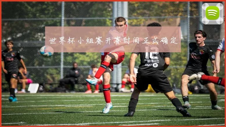 世界杯小组赛开赛时间正式确定