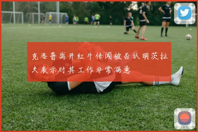 克洛普离开红牛传闻被否认明茨拉夫表示对其工作非常满意