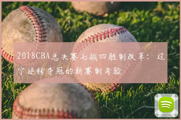 2018CBA总决赛七战四胜制改革：辽宁逆转夺冠的新赛制考验