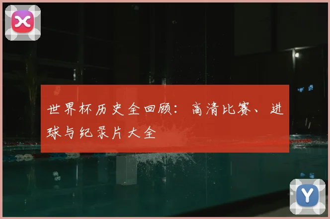 世界杯历史全回顾：高清比赛、进球与纪录片大全