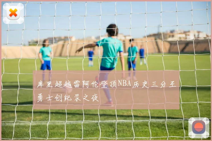 库里超越雷阿伦登顶NBA历史三分王勇士创纪录之夜