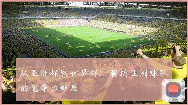 从亚洲杯到世界杯：解析亚洲球队的竞争力断层