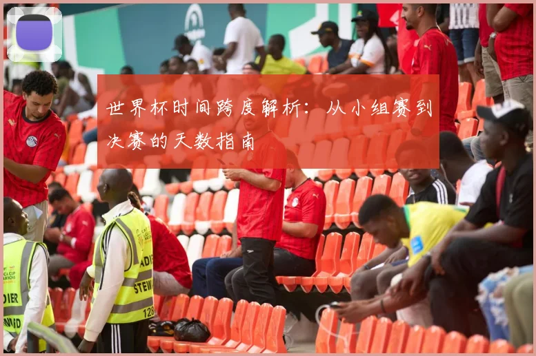 世界杯时间跨度解析：从小组赛到决赛的天数指南