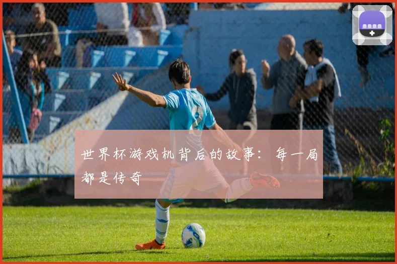世界杯游戏机背后的故事：每一局都是传奇