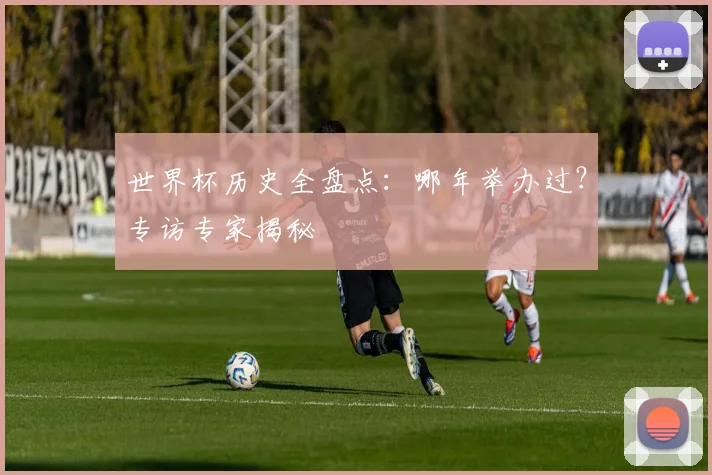 世界杯历史全盘点：哪年举办过？专访专家揭秘