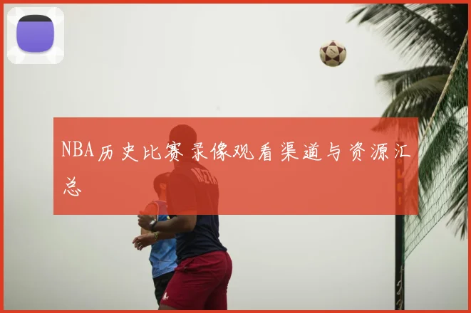 NBA历史比赛录像观看渠道与资源汇总
