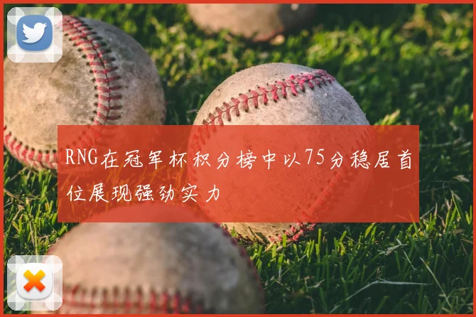 RNG在冠军杯积分榜中以75分稳居首位展现强劲实力