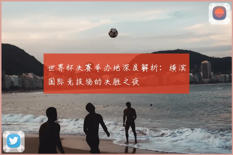 世界杯决赛举办地深度解析:横滨国际竞技场的决胜之夜