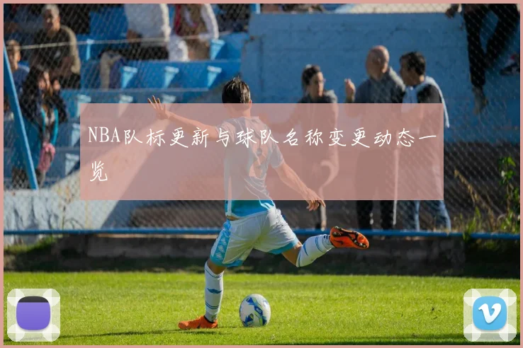 NBA队标更新与球队名称变更动态一览