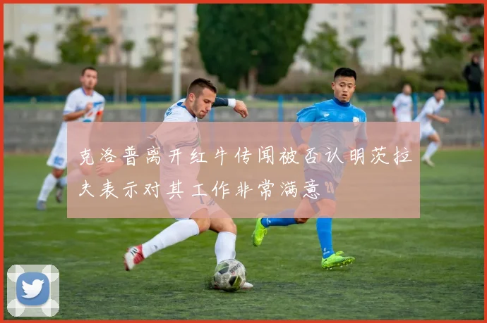 克洛普离开红牛传闻被否认明茨拉夫表示对其工作非常满意