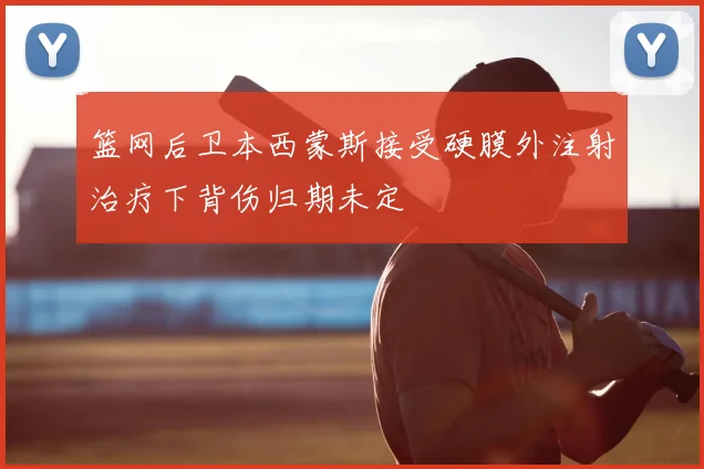 篮网后卫本西蒙斯接受硬膜外注射治疗下背伤归期未定