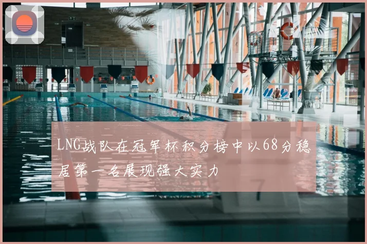 LNG战队在冠军杯积分榜中以68分稳居第一名展现强大实力