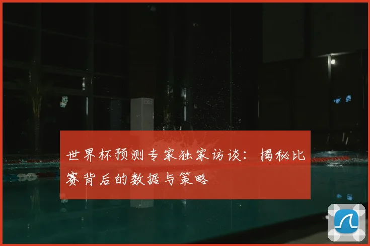 世界杯预测专家独家访谈：揭秘比赛背后的数据与策略