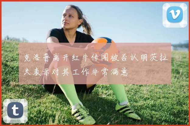 克洛普离开红牛传闻被否认明茨拉夫表示对其工作非常满意