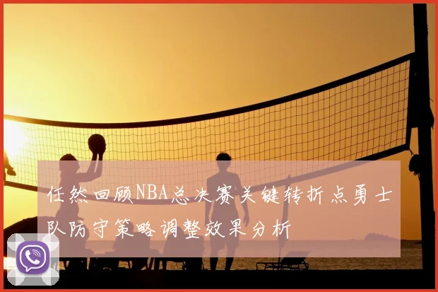 任然回顾NBA总决赛关键转折点勇士队防守策略调整效果分析