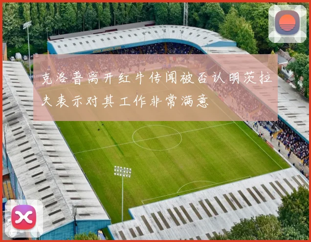 克洛普离开红牛传闻被否认明茨拉夫表示对其工作非常满意