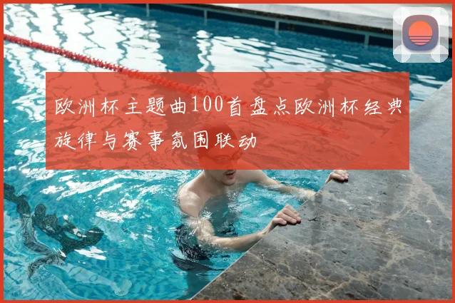 欧洲杯主题曲100首盘点欧洲杯经典旋律与赛事氛围联动