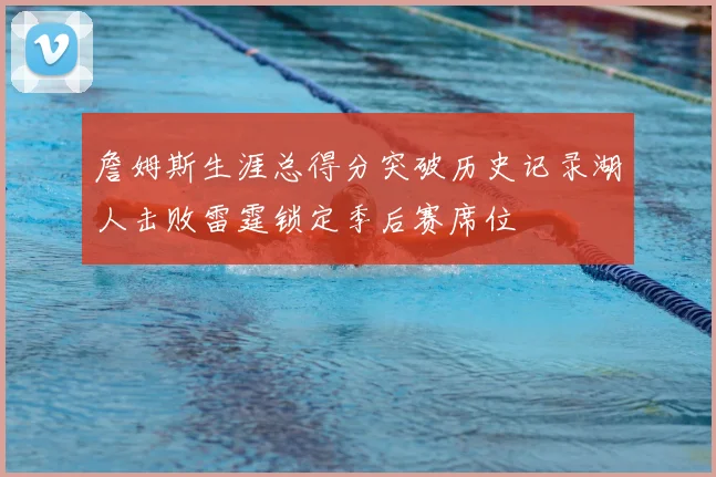 詹姆斯生涯总得分突破历史记录湖人击败雷霆锁定季后赛席位